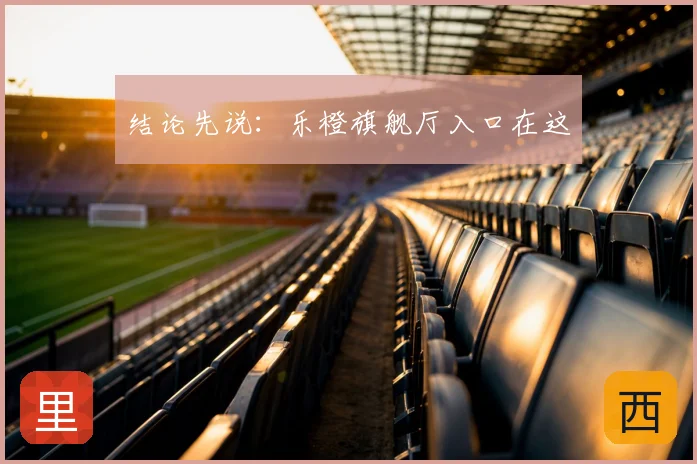 结论先说：乐橙旗舰厅入口在这