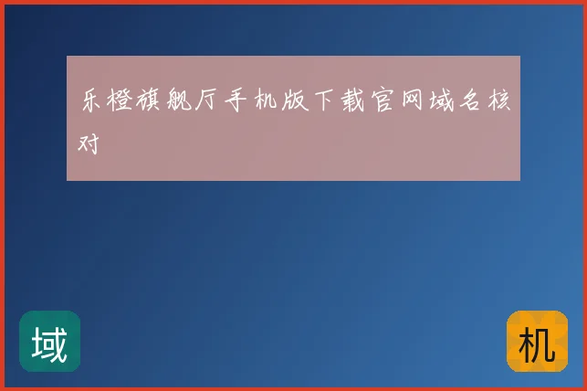 乐橙旗舰厅手机版下载官网域名核对