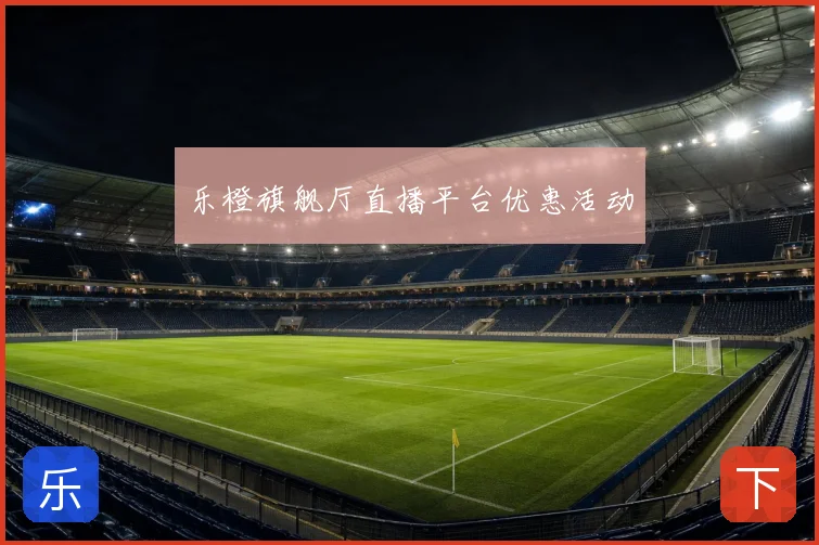 乐橙旗舰厅直播平台优惠活动